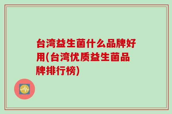 台湾益生菌什么品牌好用(台湾优质益生菌品牌排行榜)