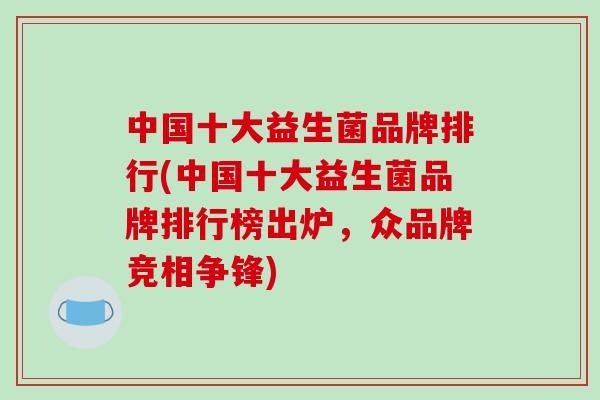 中国十大益生菌品牌排行(中国十大益生菌品牌排行榜出炉，众品牌竞相争锋)