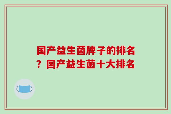国产益生菌牌子的排名？国产益生菌十大排名