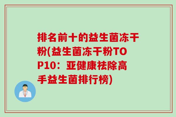 排名前十的益生菌冻干粉(益生菌冻干粉TOP10：祛除高手益生菌排行榜)