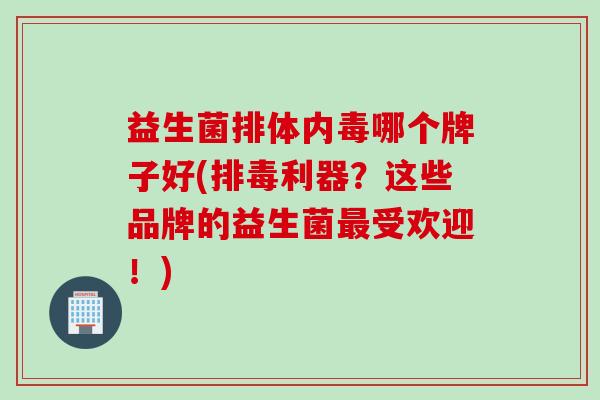 益生菌排体内毒哪个牌子好(利器？这些品牌的益生菌受欢迎！)