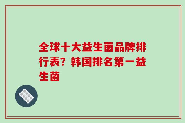 全球十大益生菌品牌排行表？韩国排名第一益生菌