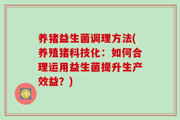养猪益生菌调理方法(养殖猪科技化：如何合理运用益生菌提升生产效益？)