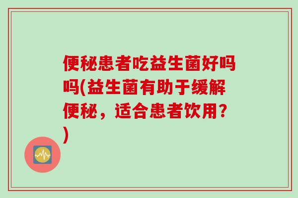 便秘患者吃益生菌好吗吗(益生菌有助于缓解便秘，适合患者饮用？)