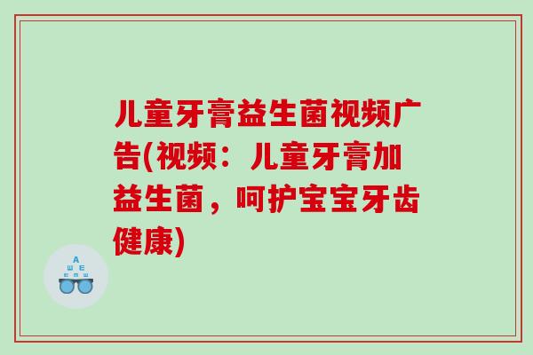 儿童牙膏益生菌视频广告(视频：儿童牙膏加益生菌，呵护宝宝牙齿健康)