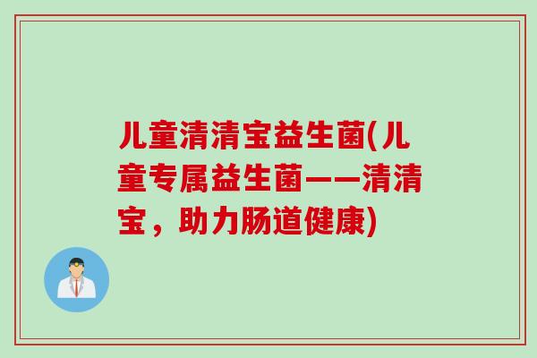 儿童清清宝益生菌(儿童专属益生菌——清清宝，助力肠道健康)