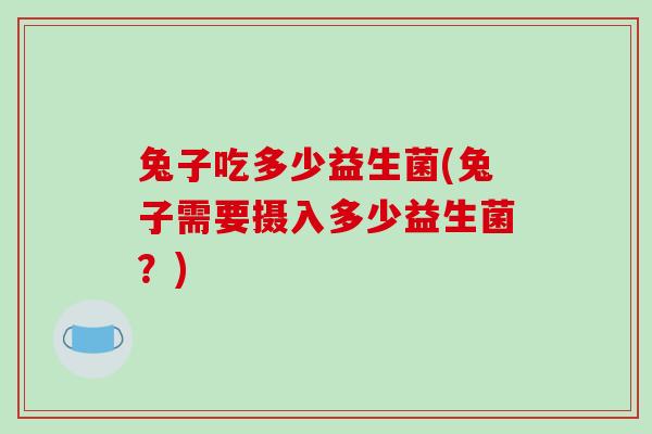 兔子吃多少益生菌(兔子需要摄入多少益生菌？)