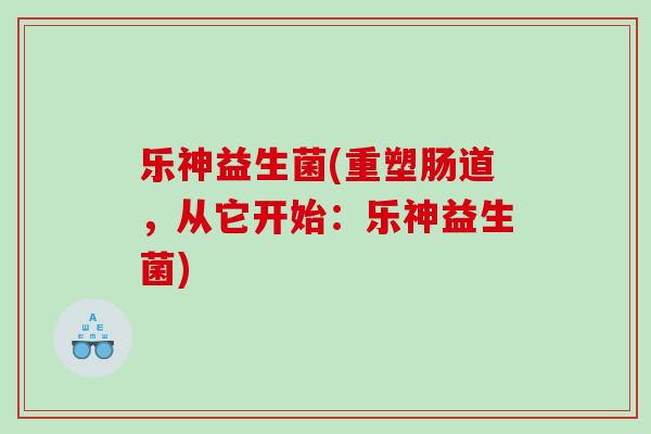 乐神益生菌(重塑肠道，从它开始：乐神益生菌)