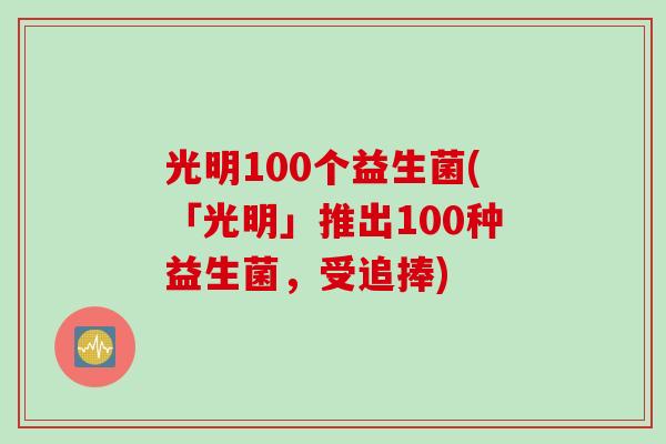 光明100个益生菌(「光明」推出100种益生菌，受追捧)