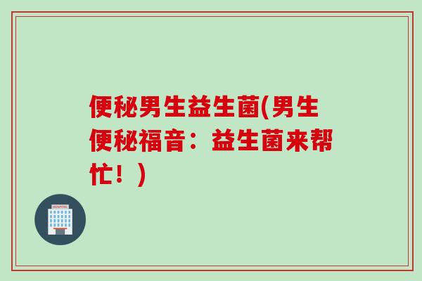 便秘男生益生菌(男生便秘福音：益生菌来帮忙！)