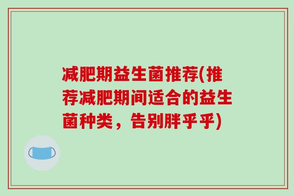 减肥期益生菌推荐(推荐减肥期间适合的益生菌种类，告别胖乎乎)