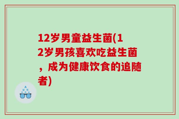 12岁男童益生菌(12岁男孩喜欢吃益生菌，成为健康饮食的追随者)
