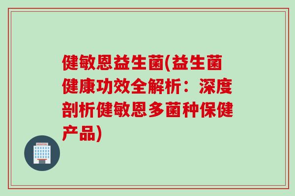 健敏恩益生菌(益生菌健康功效全解析：深度剖析健敏恩多菌种保健产品)