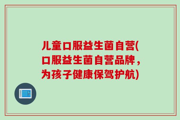 儿童口服益生菌自营(口服益生菌自营品牌，为孩子健康保驾护航)