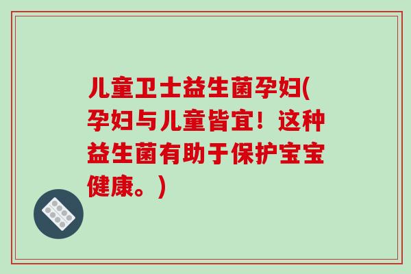 儿童卫士益生菌孕妇(孕妇与儿童皆宜！这种益生菌有助于保护宝宝健康。)