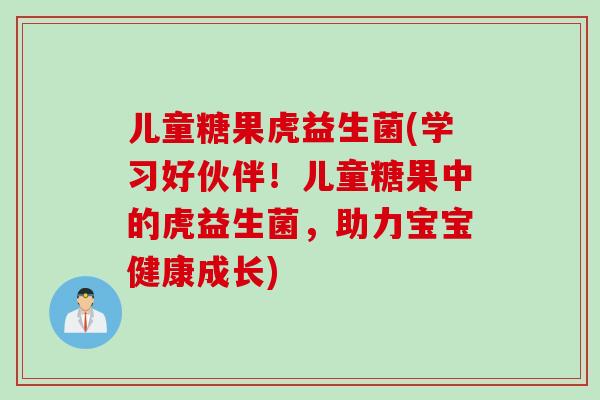 儿童糖果虎益生菌(学习好伙伴！儿童糖果中的虎益生菌，助力宝宝健康成长)