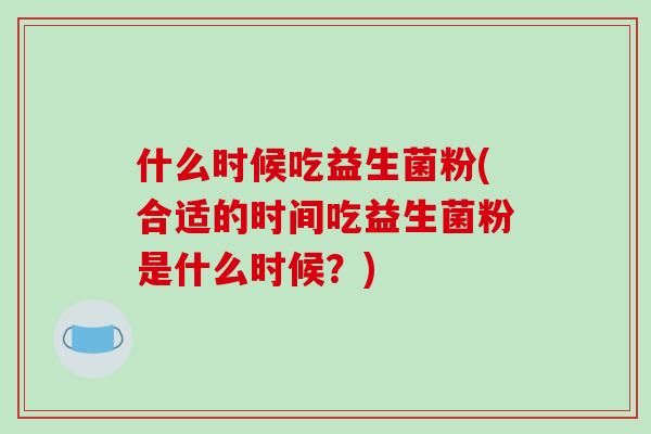 什么时候吃益生菌粉(合适的时间吃益生菌粉是什么时候？)