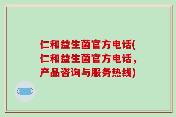 仁和益生菌官方电话(仁和益生菌官方电话，产品咨询与服务热线)