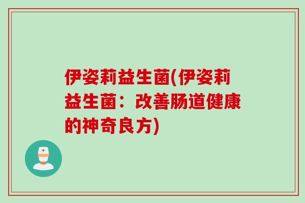 伊姿莉益生菌(伊姿莉益生菌：改善肠道健康的神奇良方)