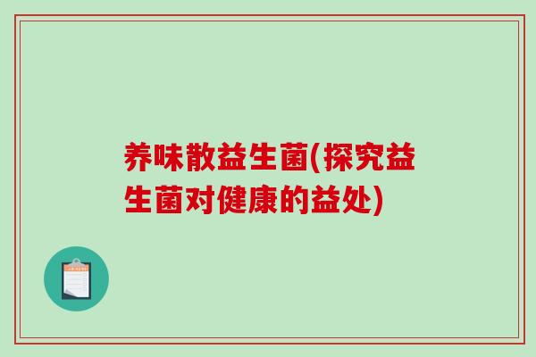 养味散益生菌(探究益生菌对健康的益处)