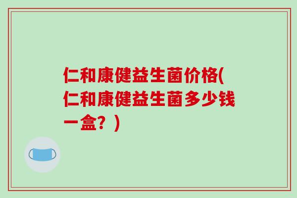 仁和康健益生菌价格(仁和康健益生菌多少钱一盒？)