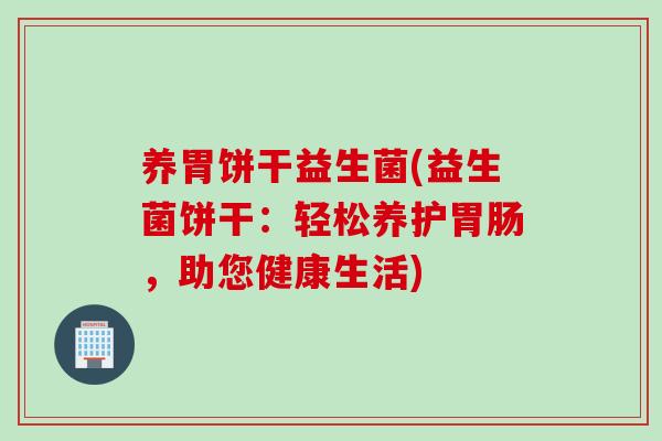 养胃饼干益生菌(益生菌饼干：轻松养护胃肠，助您健康生活)