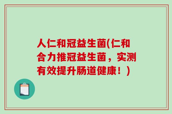人仁和冠益生菌(仁和合力推冠益生菌，实测有效提升肠道健康！)