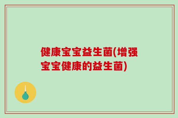 健康宝宝益生菌(增强宝宝健康的益生菌)