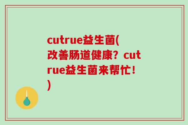 cutrue益生菌(改善肠道健康？cutrue益生菌来帮忙！)