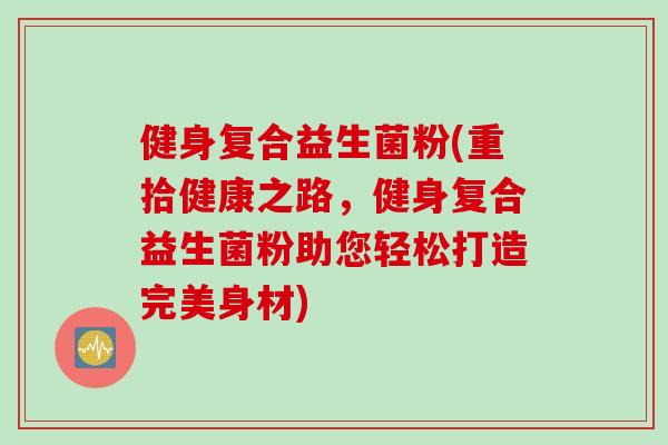 健身复合益生菌粉(重拾健康之路，健身复合益生菌粉助您轻松打造完美身材)