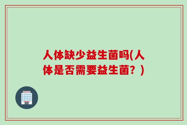 人体缺少益生菌吗(人体是否需要益生菌？)