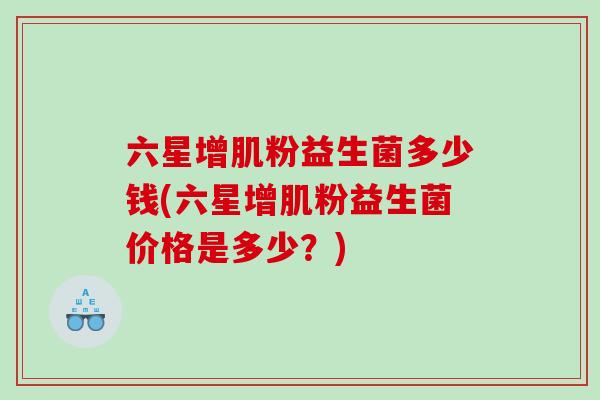六星增肌粉益生菌多少钱(六星增肌粉益生菌价格是多少？)