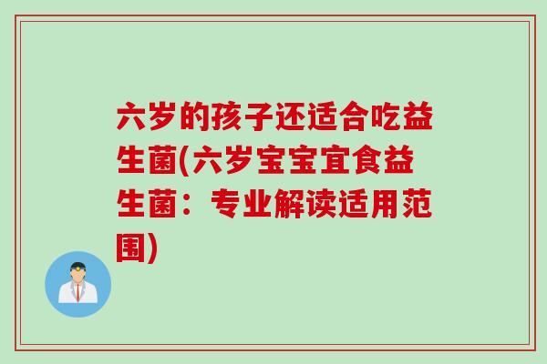 六岁的孩子还适合吃益生菌(六岁宝宝宜食益生菌：专业解读适用范围)