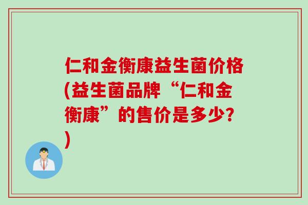 仁和金衡康益生菌价格(益生菌品牌“仁和金衡康”的售价是多少？)