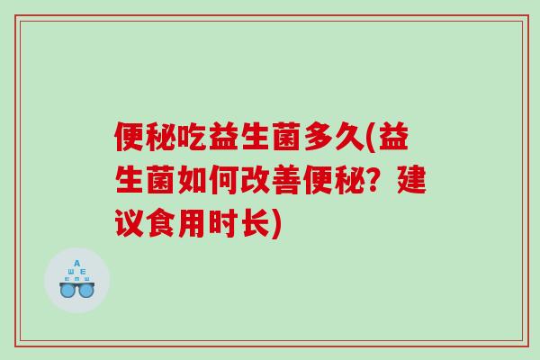 便秘吃益生菌多久(益生菌如何改善便秘？建议食用时长)