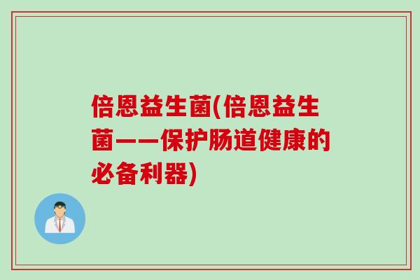 倍恩益生菌(倍恩益生菌——保护肠道健康的必备利器)