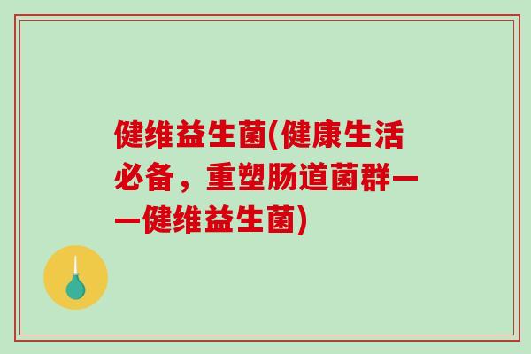 健维益生菌(健康生活必备，重塑肠道菌群——健维益生菌)