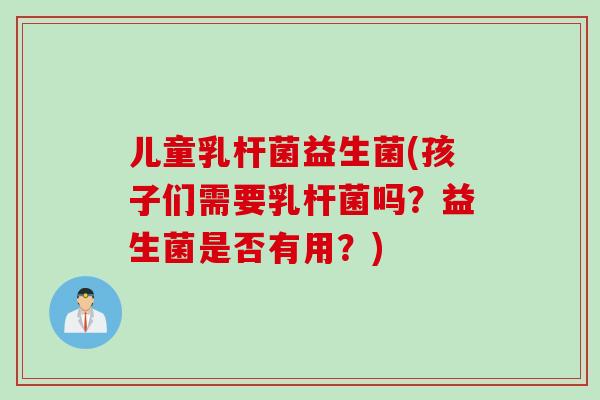 儿童乳杆菌益生菌(孩子们需要乳杆菌吗？益生菌是否有用？)