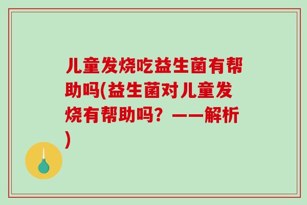 儿童发烧吃益生菌有帮助吗(益生菌对儿童发烧有帮助吗？——解析)