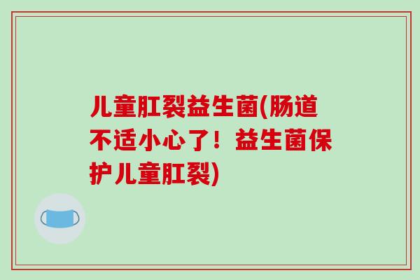 儿童肛裂益生菌(肠道不适小心了！益生菌保护儿童肛裂)