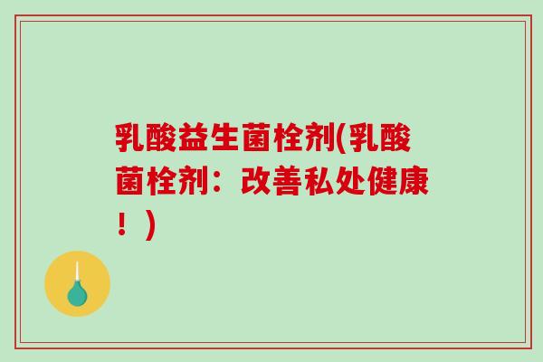 乳酸益生菌栓剂(乳酸菌栓剂：改善私处健康！)