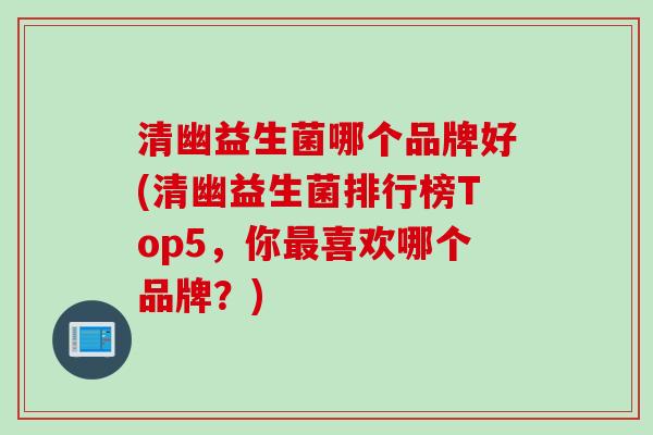 清幽益生菌哪个品牌好(清幽益生菌排行榜Top5，你最喜欢哪个品牌？)