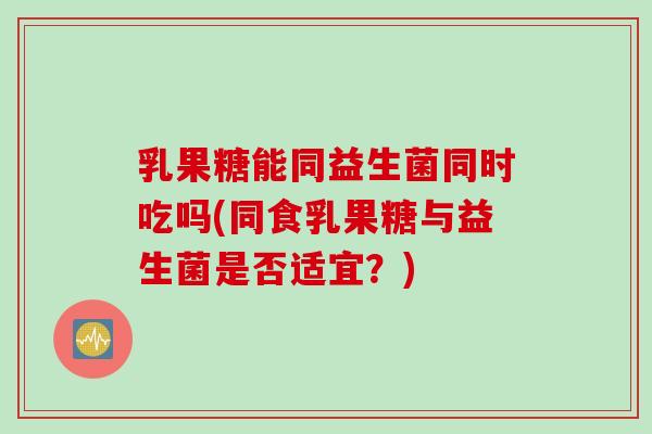 乳果糖能同益生菌同时吃吗(同食乳果糖与益生菌是否适宜？)