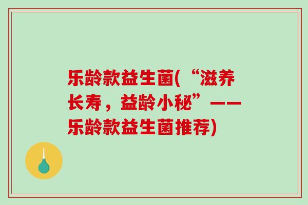 乐龄款益生菌(“滋养长寿，益龄小秘”——乐龄款益生菌推荐)