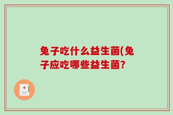兔子吃什么益生菌(兔子应吃哪些益生菌？