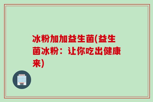 冰粉加加益生菌(益生菌冰粉：让你吃出健康来)