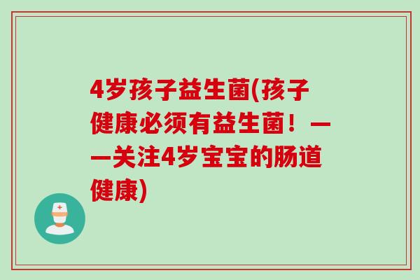 4岁孩子益生菌(孩子健康必须有益生菌！——关注4岁宝宝的肠道健康)