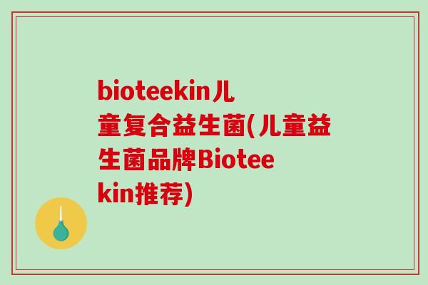 bioteekin儿童复合益生菌(儿童益生菌品牌Bioteekin推荐)