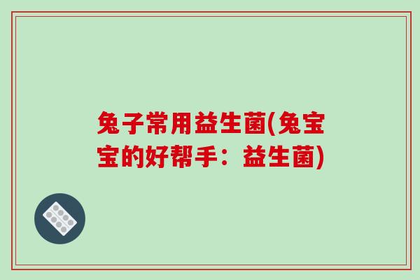 兔子常用益生菌(兔宝宝的好帮手：益生菌)