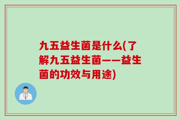 九五益生菌是什么(了解九五益生菌——益生菌的功效与用途)